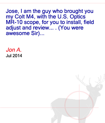 Jose, I am the guy who brought you my Colt M4, with the U.S. Optics MR-10 scope, for you to install, field adjust and review....(You were awesome Sir)... Jon A. - July 2014