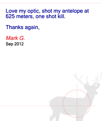Love my optic, shot my antelope at 625 meters, one shot kill. Thanks again, Mark G. - September 2012